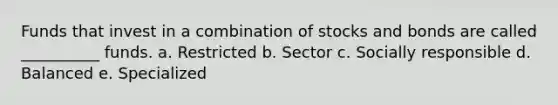 Funds that invest in a combination of stocks and bonds are called __________ funds. a. Restricted b. Sector c. Socially responsible d. Balanced e. Specialized