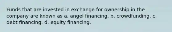 Funds that are invested in exchange for ownership in the company are known as a. angel financing. b. crowdfunding. c. debt financing. d. equity financing.