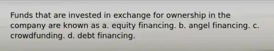 Funds that are invested in exchange for ownership in the company are known as a. equity financing. b. angel financing. c. crowdfunding. d. debt financing.