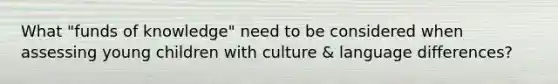 What "funds of knowledge" need to be considered when assessing young children with culture & language differences?