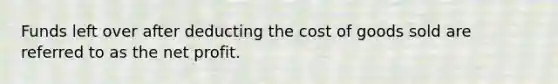 Funds left over after deducting the cost of goods sold are referred to as the net profit.