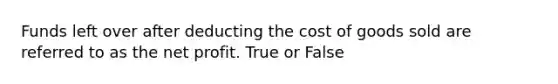 Funds left over after deducting the cost of goods sold are referred to as the net profit. True or False