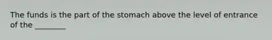 The funds is the part of the stomach above the level of entrance of the ________