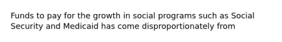 Funds to pay for the growth in social programs such as Social Security and Medicaid has come disproportionately from