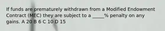 If funds are prematurely withdrawn from a Modified Endowment Contract (MEC) they are subject to a _____% penalty on any gains. A 20 B 6 C 10 D 15