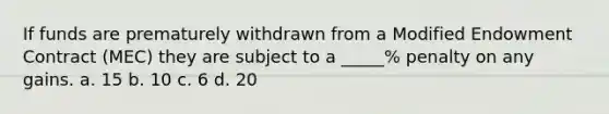 If funds are prematurely withdrawn from a Modified Endowment Contract (MEC) they are subject to a _____% penalty on any gains. a. 15 b. 10 c. 6 d. 20