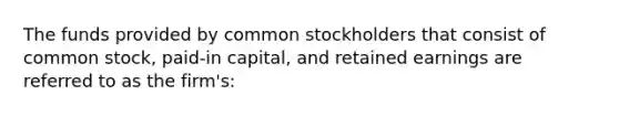 The funds provided by common stockholders that consist of common stock, paid-in capital, and retained earnings are referred to as the firm's: