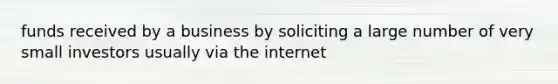 funds received by a business by soliciting a large number of very small investors usually via the internet