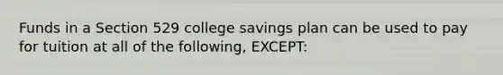 Funds in a Section 529 college savings plan can be used to pay for tuition at all of the following, EXCEPT: