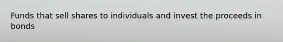 Funds that sell shares to individuals and invest the proceeds in bonds