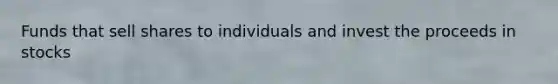 Funds that sell shares to individuals and invest the proceeds in stocks