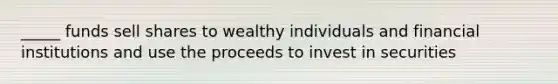 _____ funds sell shares to wealthy individuals and financial institutions and use the proceeds to invest in securities