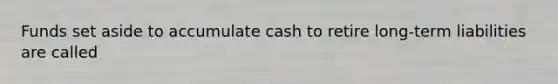 Funds set aside to accumulate cash to retire long-term liabilities are called