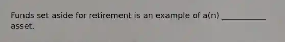 Funds set aside for retirement is an example of a(n) ___________ asset.