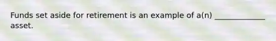 Funds set aside for retirement is an example of a(n) _____________ asset.