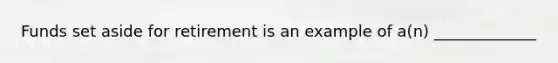 Funds set aside for retirement is an example of a(n) _____________