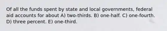 Of all the funds spent by state and local governments, federal aid accounts for about A) two-thirds. B) one-half. C) one-fourth. D) three percent. E) one-third.