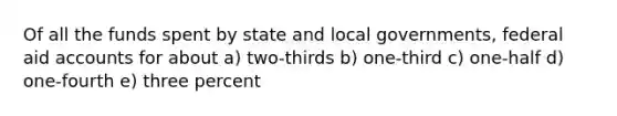 Of all the funds spent by state and local governments, federal aid accounts for about a) two-thirds b) one-third c) one-half d) one-fourth e) three percent