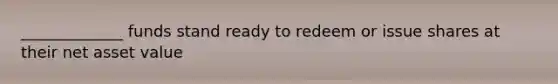 _____________ funds stand ready to redeem or issue shares at their net asset value