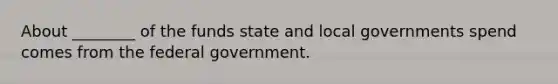 About ________ of the funds state and local governments spend comes from the federal government.