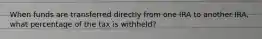 When funds are transferred directly from one IRA to another IRA, what percentage of the tax is withheld?