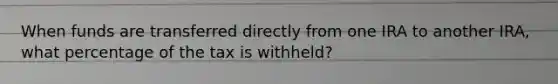 When funds are transferred directly from one IRA to another IRA, what percentage of the tax is withheld?