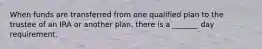 When funds are transferred from one qualified plan to the trustee of an IRA or another plan, there is a _______ day requirement.
