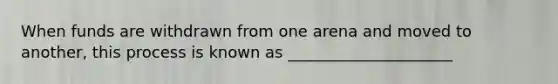 When funds are withdrawn from one arena and moved to another, this process is known as _____________________