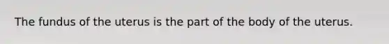 The fundus of the uterus is the part of the body of the uterus.