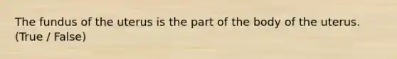 The fundus of the uterus is the part of the body of the uterus. (True / False)