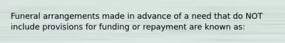 Funeral arrangements made in advance of a need that do NOT include provisions for funding or repayment are known as: