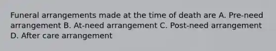 Funeral arrangements made at the time of death are A. Pre-need arrangement B. At-need arrangement C. Post-need arrangement D. After care arrangement