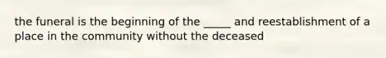 the funeral is the beginning of the _____ and reestablishment of a place in the community without the deceased