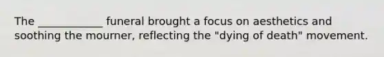 The ____________ funeral brought a focus on aesthetics and soothing the mourner, reflecting the "dying of death" movement.