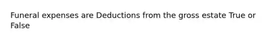 Funeral expenses are Deductions from the gross estate True or False