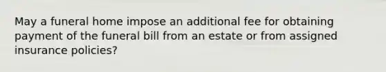 May a funeral home impose an additional fee for obtaining payment of the funeral bill from an estate or from assigned insurance policies?