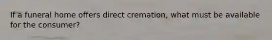 If a funeral home offers direct cremation, what must be available for the consumer?