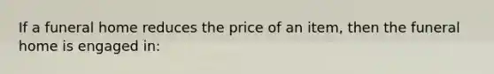 If a funeral home reduces the price of an item, then the funeral home is engaged in: