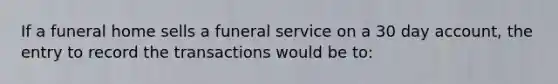 If a funeral home sells a funeral service on a 30 day account, the entry to record the transactions would be to: