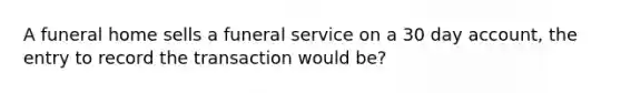 A funeral home sells a funeral service on a 30 day account, the entry to record the transaction would be?