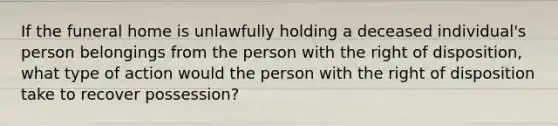 If the funeral home is unlawfully holding a deceased individual's person belongings from the person with the right of disposition, what type of action would the person with the right of disposition take to recover possession?