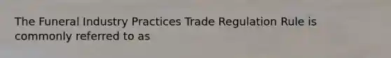 The Funeral Industry Practices Trade Regulation Rule is commonly referred to as