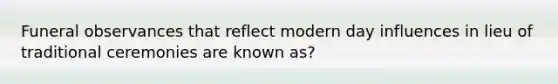 Funeral observances that reflect modern day influences in lieu of traditional ceremonies are known as?