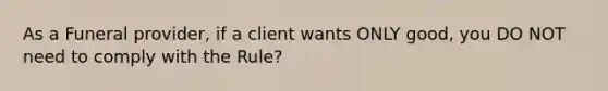 As a Funeral provider, if a client wants ONLY good, you DO NOT need to comply with the Rule?