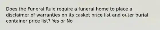 Does the Funeral Rule require a funeral home to place a disclaimer of warranties on its casket price list and outer burial container price list? Yes or No