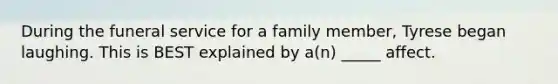 During the funeral service for a family member, Tyrese began laughing. This is BEST explained by a(n) _____ affect.