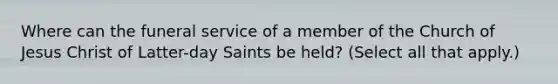 Where can the funeral service of a member of the Church of Jesus Christ of Latter-day Saints be held? (Select all that apply.)