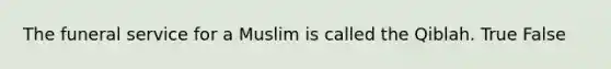 The funeral service for a Muslim is called the Qiblah. True False