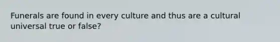 Funerals are found in every culture and thus are a cultural universal true or false?