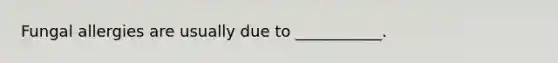 Fungal allergies are usually due to ___________.